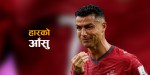 आँसुसँगै सकियो रोनाल्डोको विश्वकप यात्रा, बिदाइको क्षणमा टिमभन्दा नेपाली कलाकार बने भावनात्मक